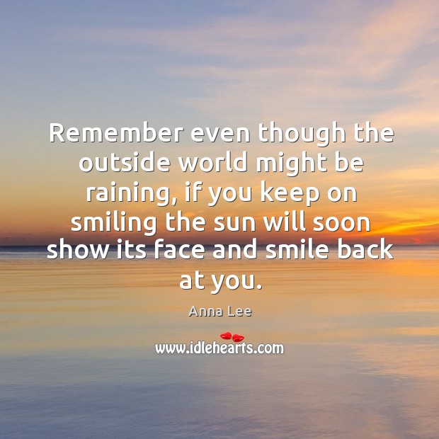 Remember even though the outside world might be raining, if you keep on smiling the Anna Lee Picture Quote