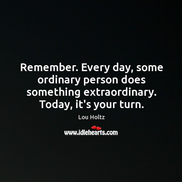 Remember. Every day, some ordinary person does something extraordinary. Today, it’s your Image