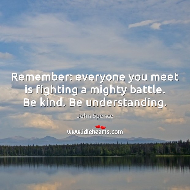 Remember: everyone you meet is fighting a mighty battle. Be kind. Be understanding. John Spence Picture Quote