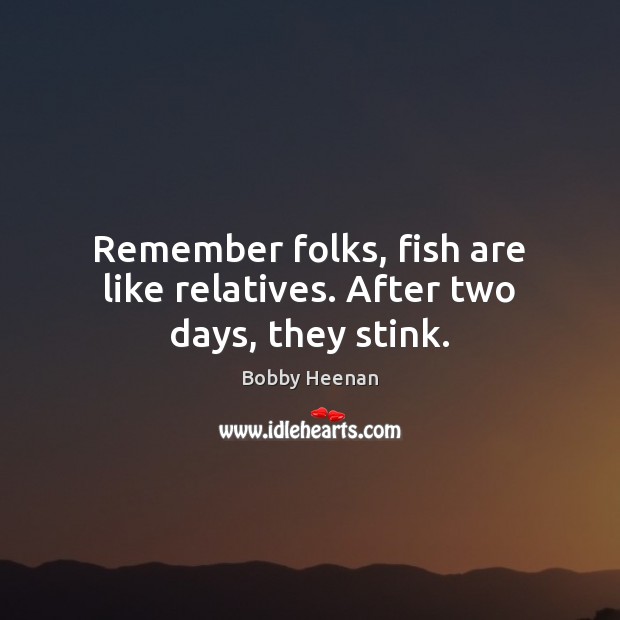 Remember folks, fish are like relatives. After two days, they stink. Image