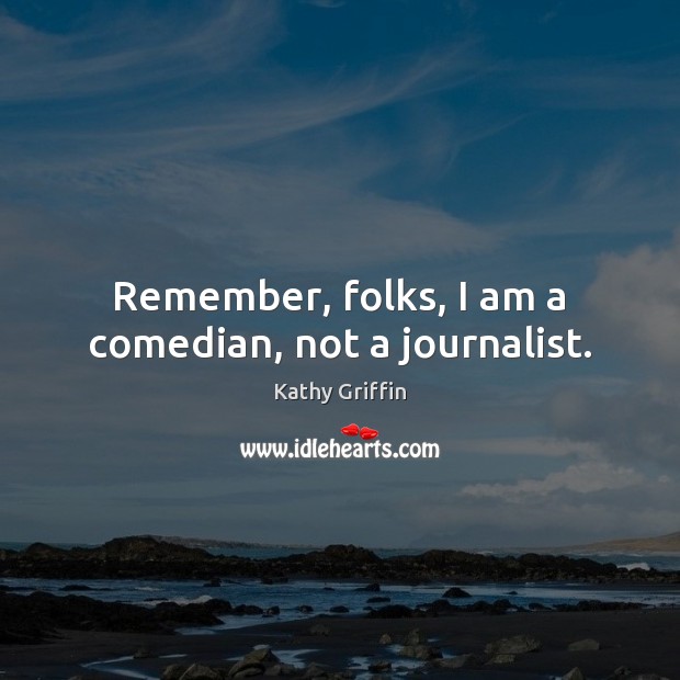 Remember, folks, I am a comedian, not a journalist. Kathy Griffin Picture Quote