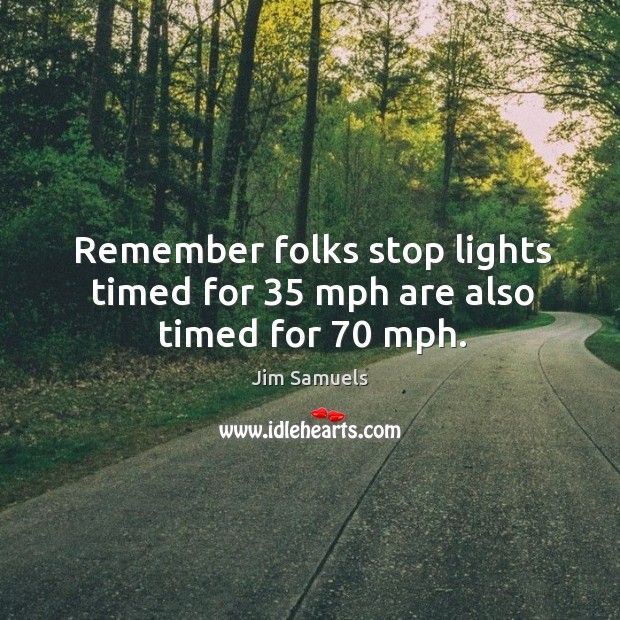 Remember folks stop lights timed for 35 mph are also timed for 70 mph. Jim Samuels Picture Quote