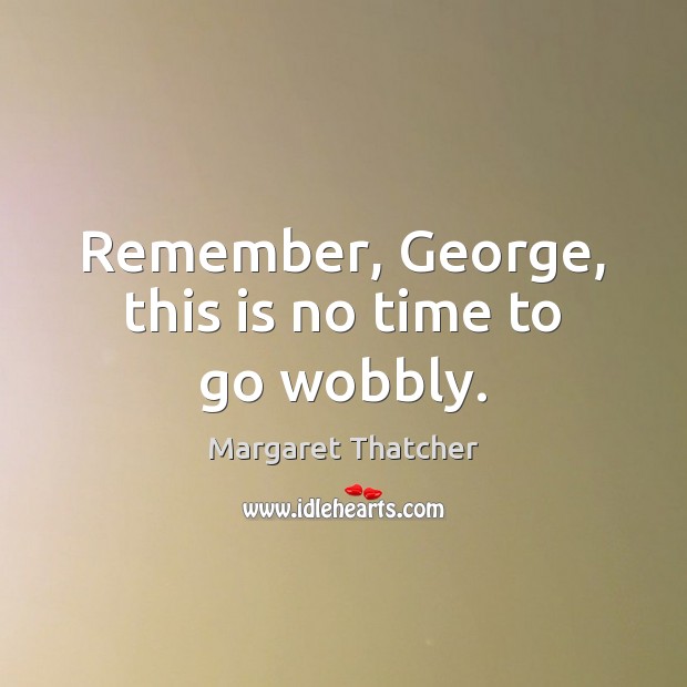 Remember, George, this is no time to go wobbly. Image