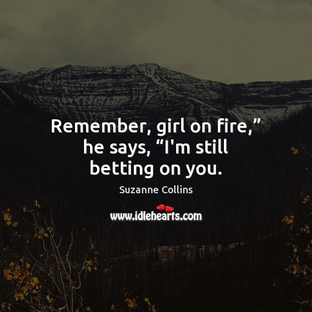 Remember, girl on fire,” he says, “I’m still betting on you. Suzanne Collins Picture Quote