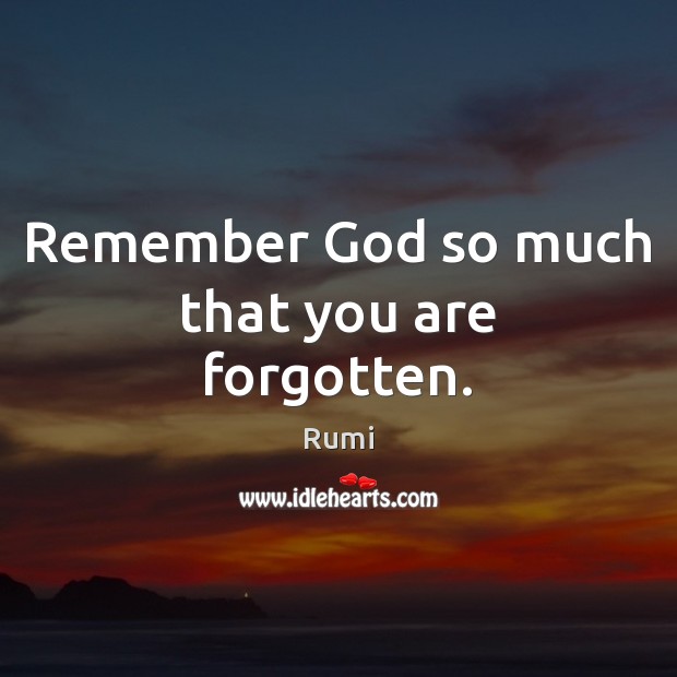 Remember God so much that you are forgotten. Rumi Picture Quote