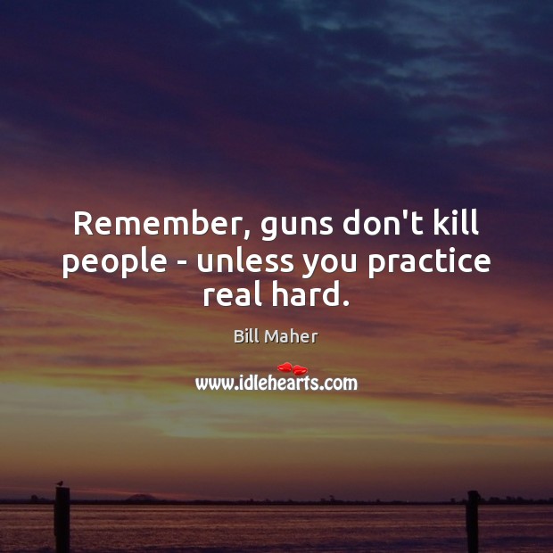 Remember, guns don’t kill people – unless you practice real hard. Image
