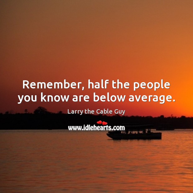 Remember, half the people you know are below average. Larry the Cable Guy Picture Quote