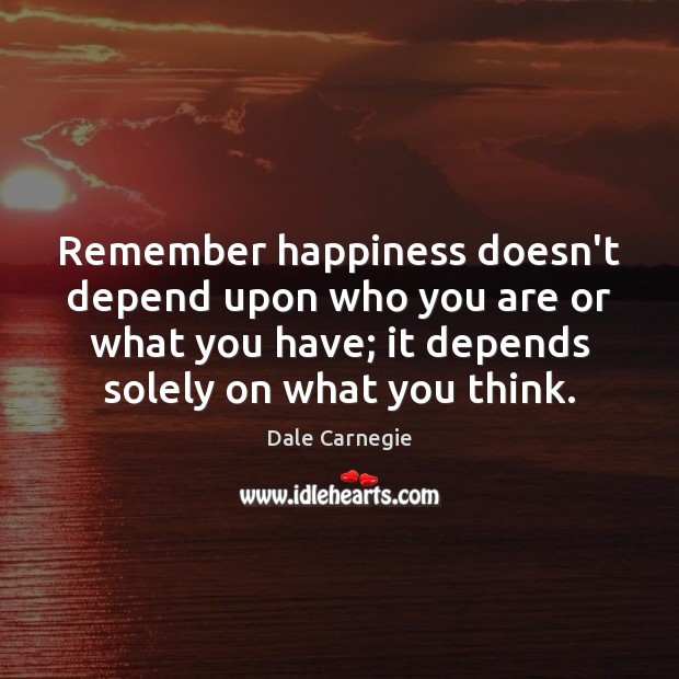 Remember happiness doesn’t depend upon who you are or what you have; Dale Carnegie Picture Quote