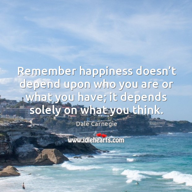 Remember happiness doesn’t depend upon who you are or what you have; it depends solely on what you think. Image