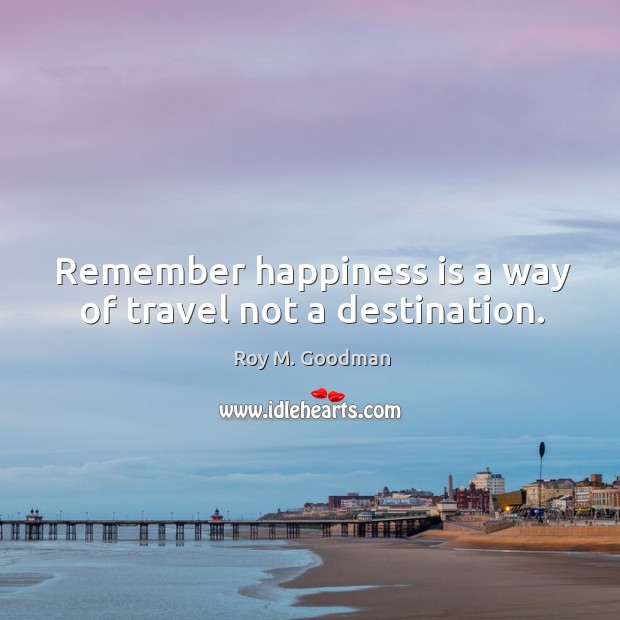 Remember happiness is a way of travel not a destination. Happiness Quotes Image