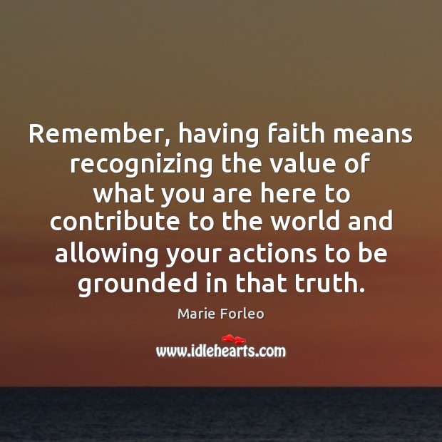 Remember, having faith means recognizing the value of what you are here Marie Forleo Picture Quote