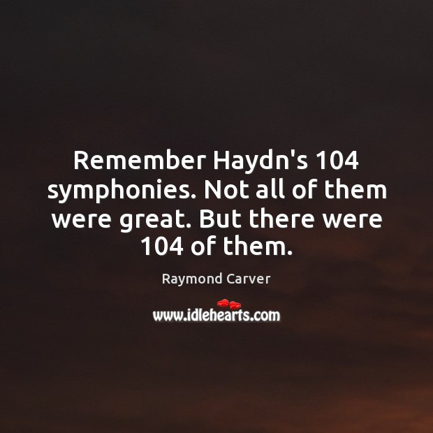 Remember Haydn’s 104 symphonies. Not all of them were great. But there were 104 of them. Raymond Carver Picture Quote