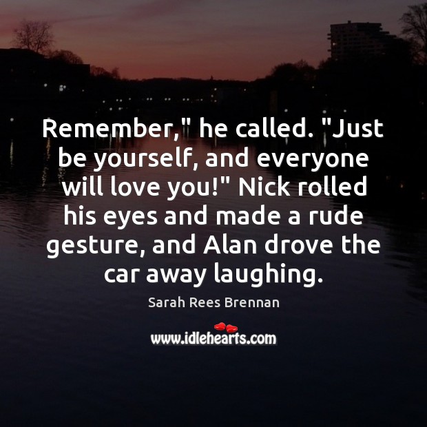 Remember,” he called. “Just be yourself, and everyone will love you!” Nick Sarah Rees Brennan Picture Quote