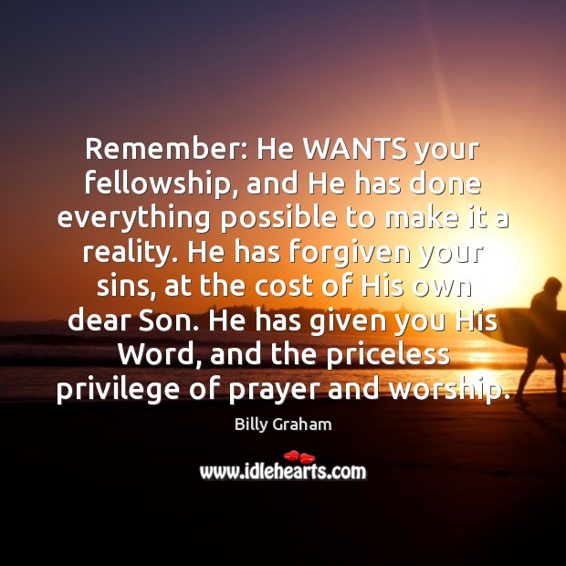 Remember: He WANTS your fellowship, and He has done everything possible to Billy Graham Picture Quote