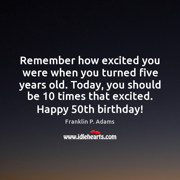 Remember how excited you were when you turned five years old. Today, Franklin P. Adams Picture Quote