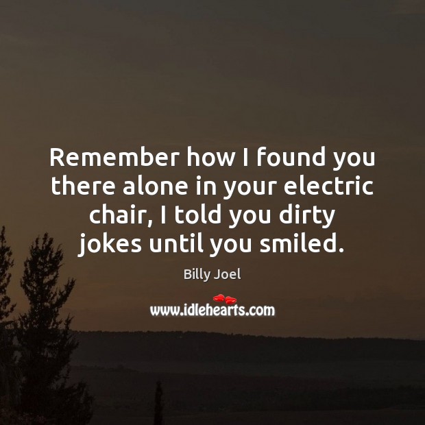 Remember how I found you there alone in your electric chair, I Billy Joel Picture Quote