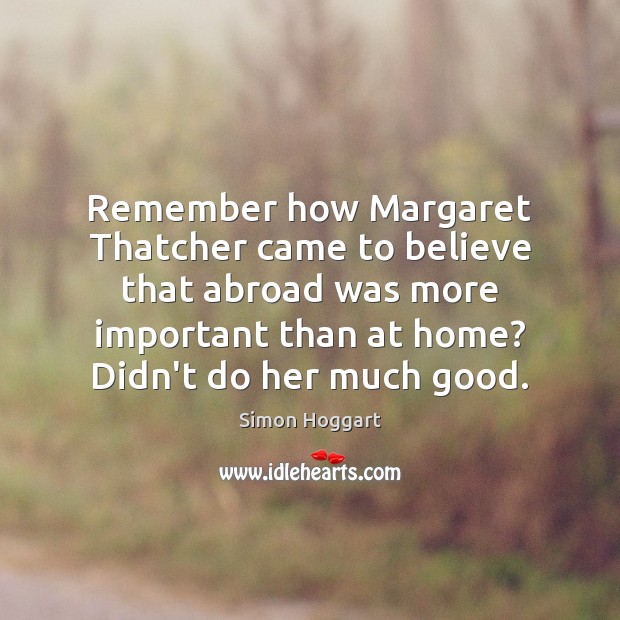 Remember how Margaret Thatcher came to believe that abroad was more important Simon Hoggart Picture Quote