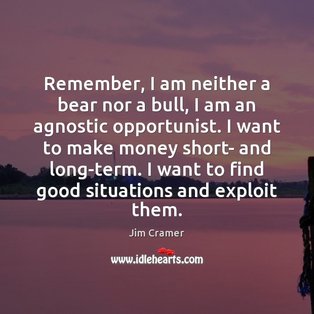 Remember, I am neither a bear nor a bull, I am an Jim Cramer Picture Quote