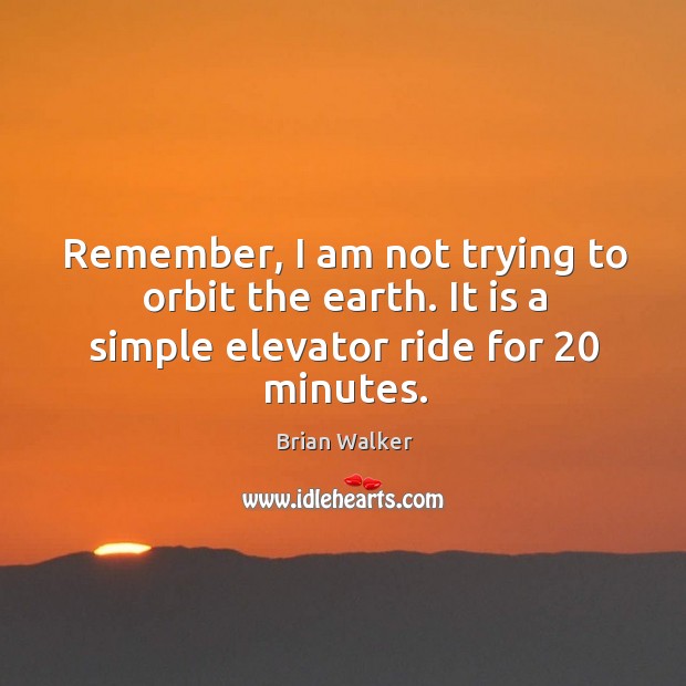Remember, I am not trying to orbit the earth. It is a simple elevator ride for 20 minutes. Brian Walker Picture Quote