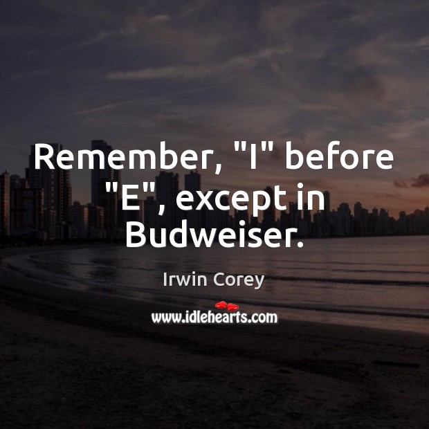 Remember, “I” before “E”, except in Budweiser. Irwin Corey Picture Quote
