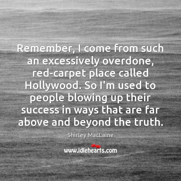 Remember, I come from such an excessively overdone, red-carpet place called Hollywood. Shirley MacLaine Picture Quote