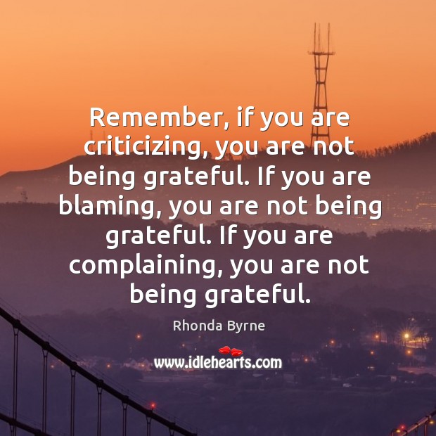 Remember, if you are criticizing, you are not being grateful. If you are blaming, you are not being grateful. Rhonda Byrne Picture Quote