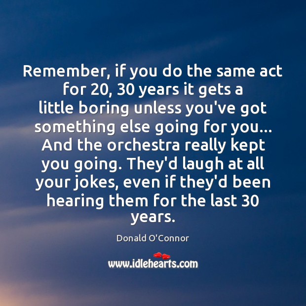 Remember, if you do the same act for 20, 30 years it gets a Donald O’Connor Picture Quote