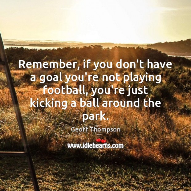 Remember, if you don’t have a goal you’re not playing football, you’re Geoff Thompson Picture Quote