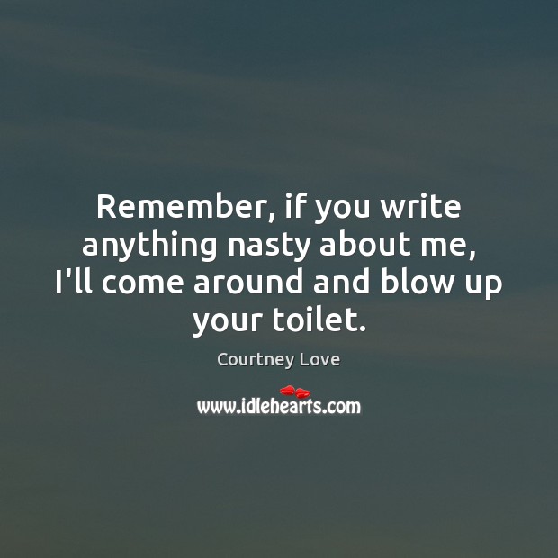 Remember, if you write anything nasty about me, I’ll come around and blow up your toilet. Courtney Love Picture Quote