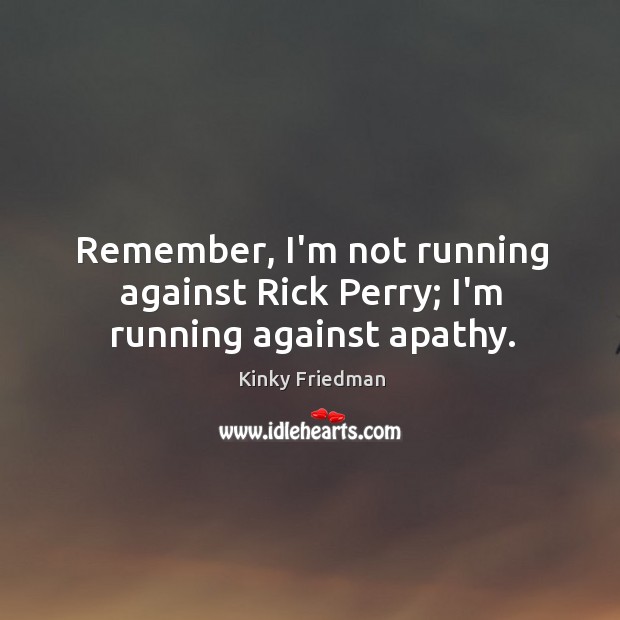 Remember, I’m not running against Rick Perry; I’m running against apathy. Kinky Friedman Picture Quote