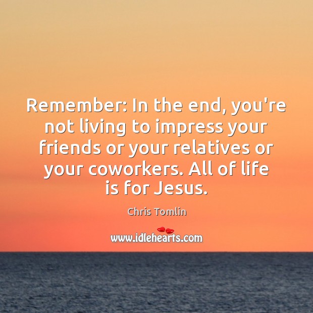 Remember: In the end, you’re not living to impress your friends or Chris Tomlin Picture Quote