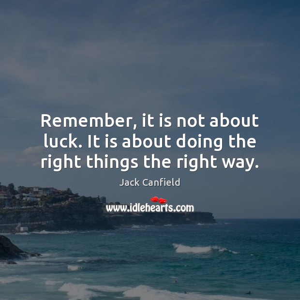 Remember, it is not about luck. It is about doing the right things the right way. Jack Canfield Picture Quote