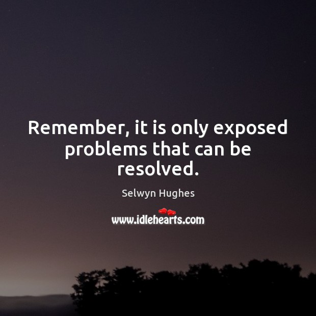 Remember, it is only exposed problems that can be resolved. Selwyn Hughes Picture Quote