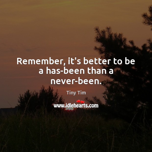 Remember, it’s better to be a has-been than a never-been. Tiny Tim Picture Quote