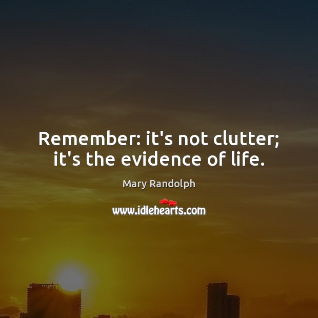 Remember: it’s not clutter; it’s the evidence of life. Image
