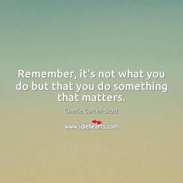 Remember, it’s not what you do but that you do something that matters. Cherie Carter-Scott Picture Quote