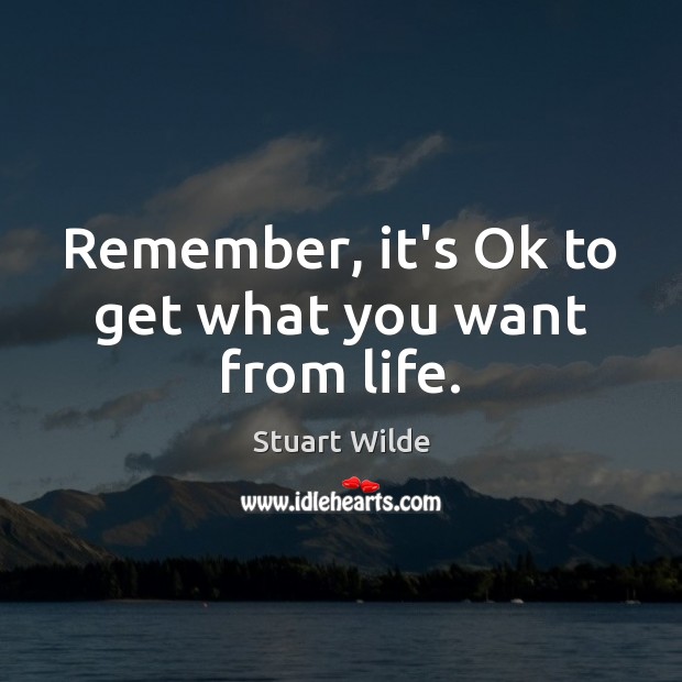 Remember, it’s Ok to get what you want from life. Stuart Wilde Picture Quote