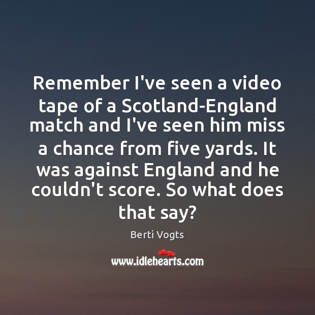 Remember I’ve seen a video tape of a Scotland-England match and I’ve Berti Vogts Picture Quote