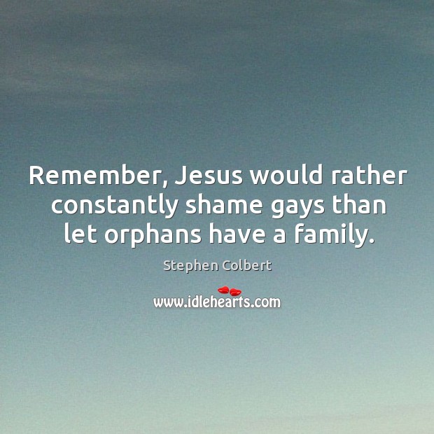 Remember, Jesus would rather constantly shame gays than let orphans have a family. Stephen Colbert Picture Quote
