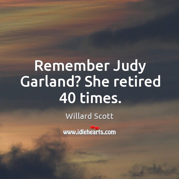 Remember judy garland? she retired 40 times. Image