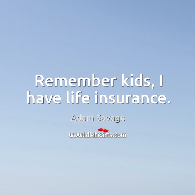 Remember kids, I have life insurance. Adam Savage Picture Quote