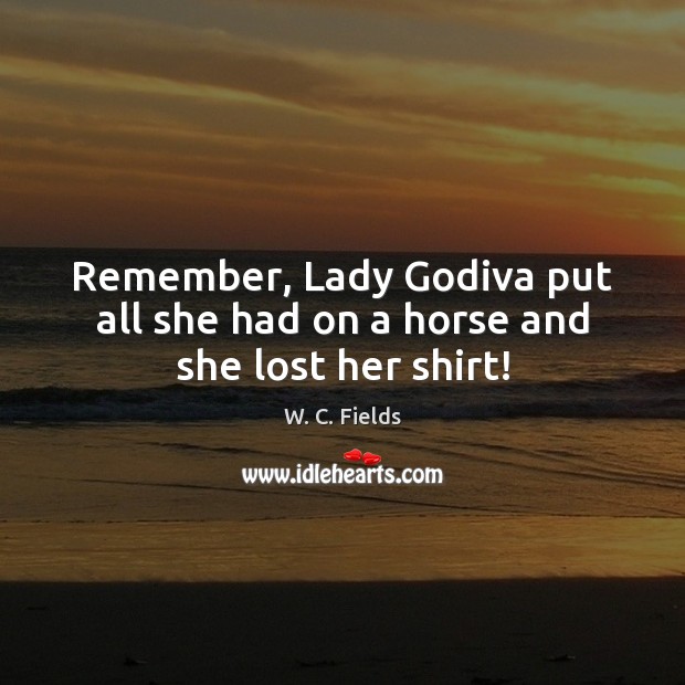 Remember, Lady Godiva put all she had on a horse and she lost her shirt! W. C. Fields Picture Quote