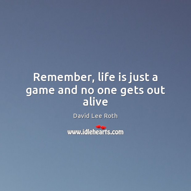 Remember, life is just a game and no one gets out alive Image