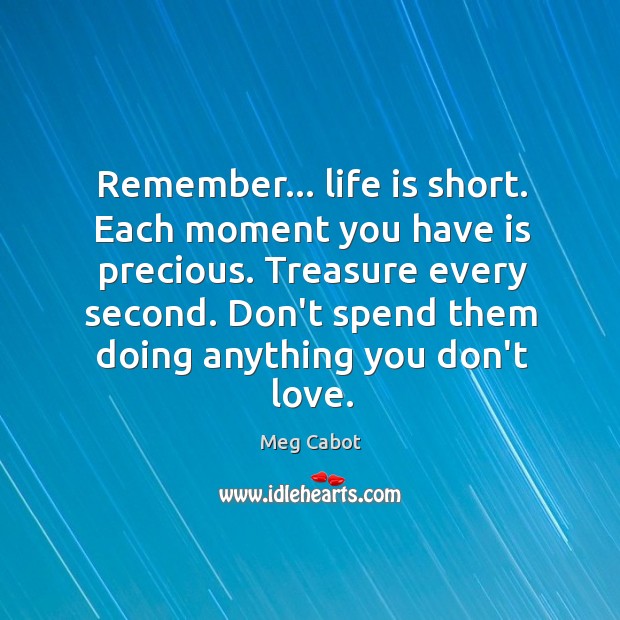 Remember… life is short. Each moment you have is precious. Treasure every Image