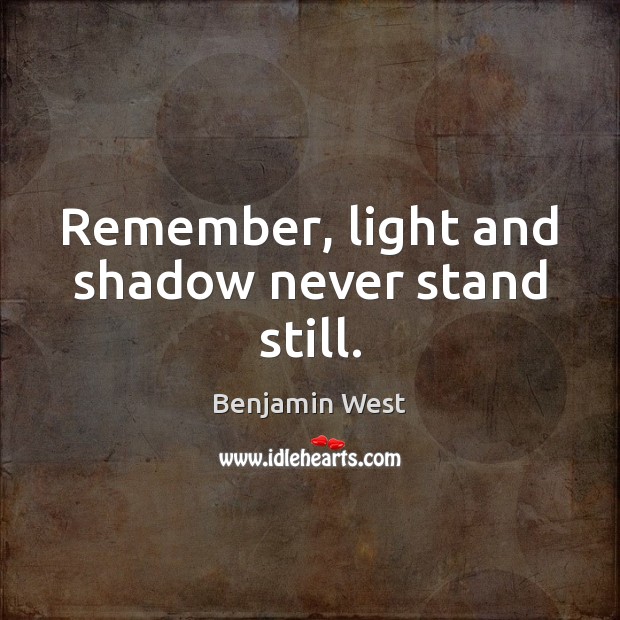 Remember, light and shadow never stand still. Benjamin West Picture Quote