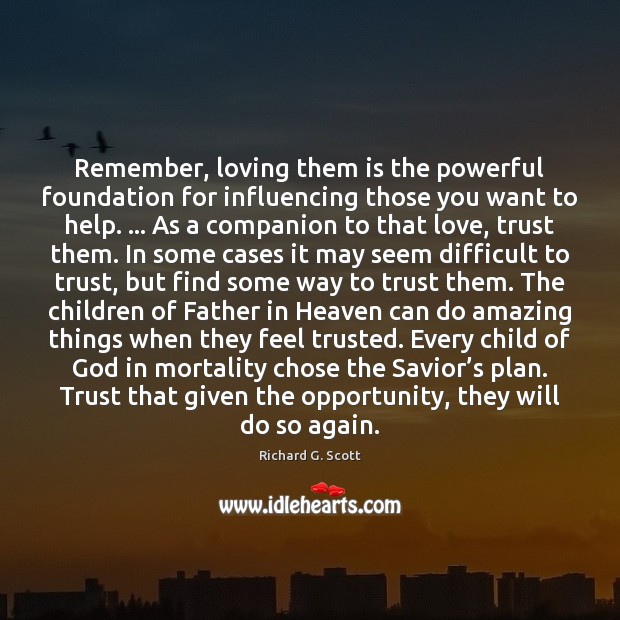 Remember, loving them is the powerful foundation for influencing those you want Richard G. Scott Picture Quote