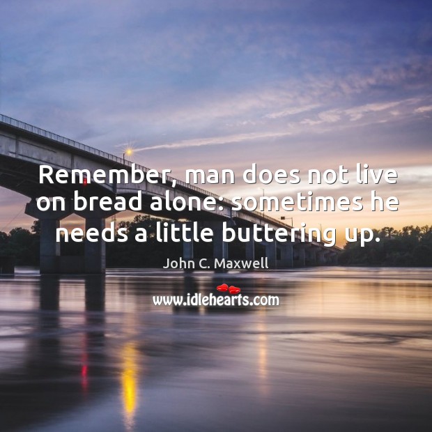 Remember, man does not live on bread alone: sometimes he needs a little buttering up. John C. Maxwell Picture Quote