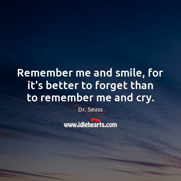 Remember me and smile, for it’s better to forget than to remember me and cry. Dr. Seuss Picture Quote