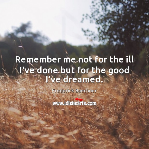 Remember me not for the ill I’ve done but for the good I’ve dreamed. Frederick Buechner Picture Quote