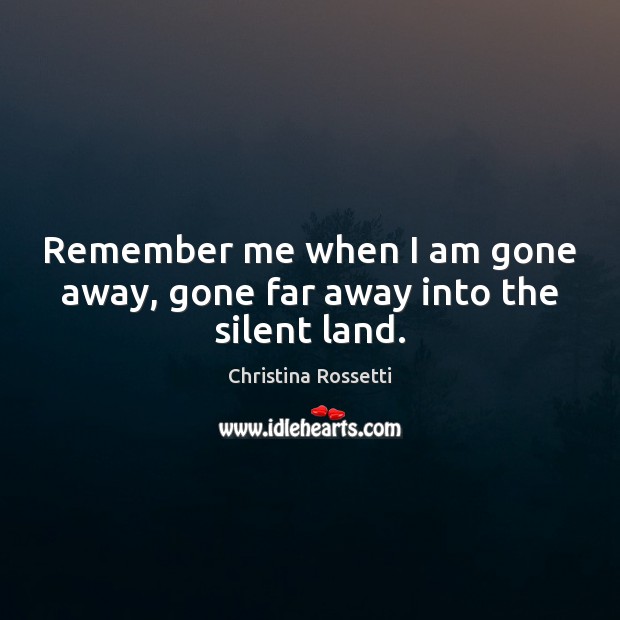 Remember me when I am gone away, gone far away into the silent land. Christina Rossetti Picture Quote
